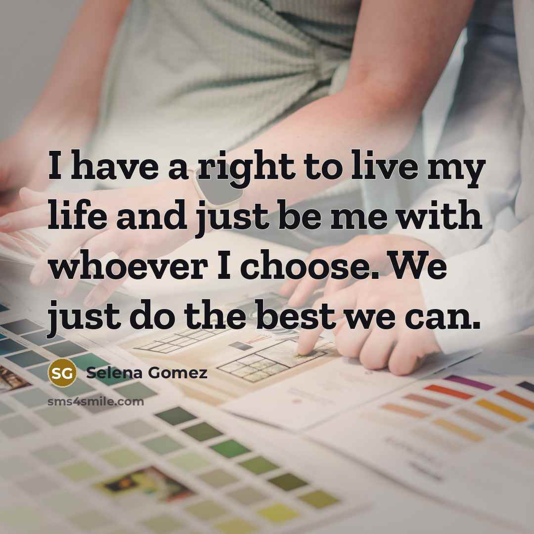 “I have a right to live my life and just be me with whoever I choose. We just do the best we can.” quote by Selena Gomez