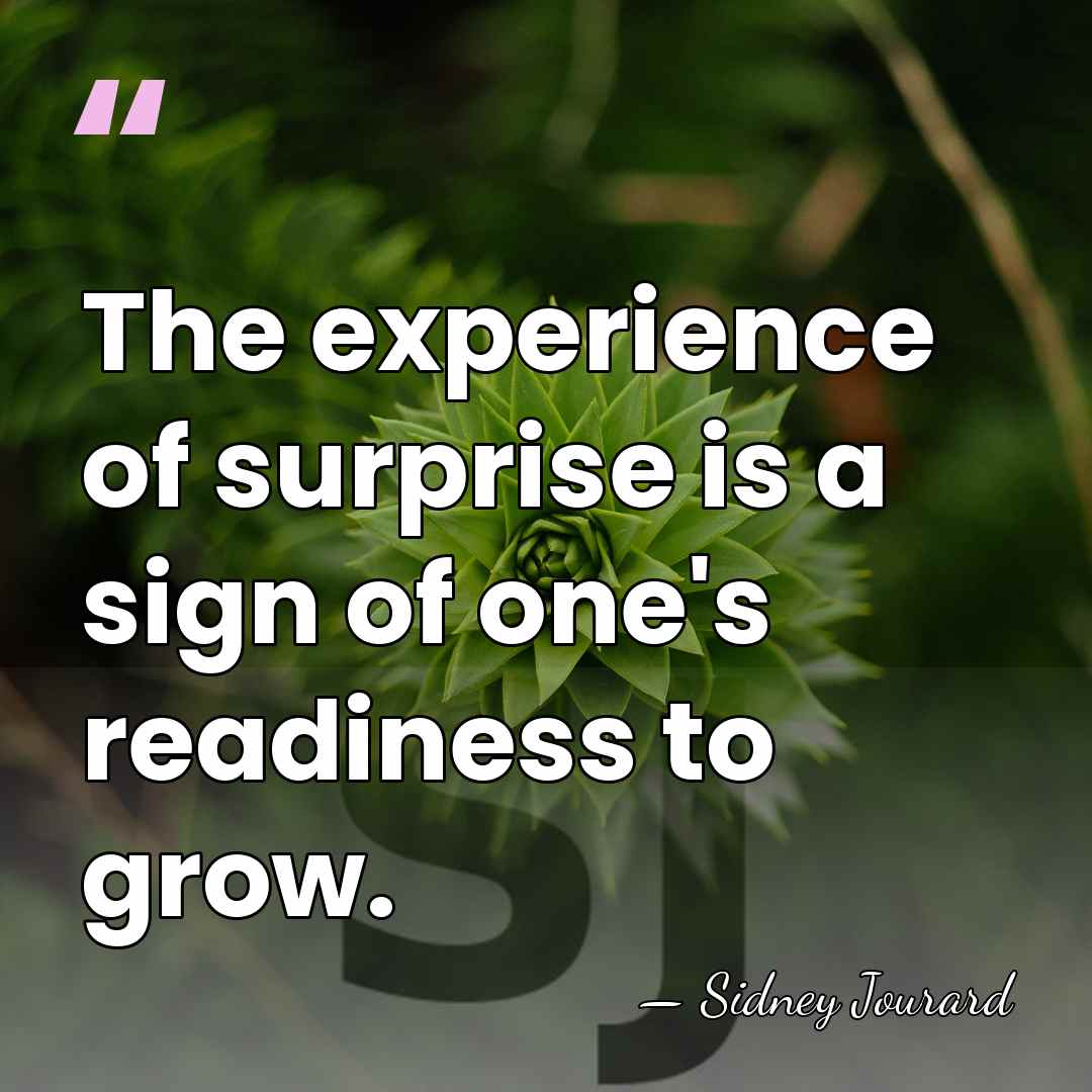 The experience of surprise is a sign of one's readiness to grow. - Sidney Jourard