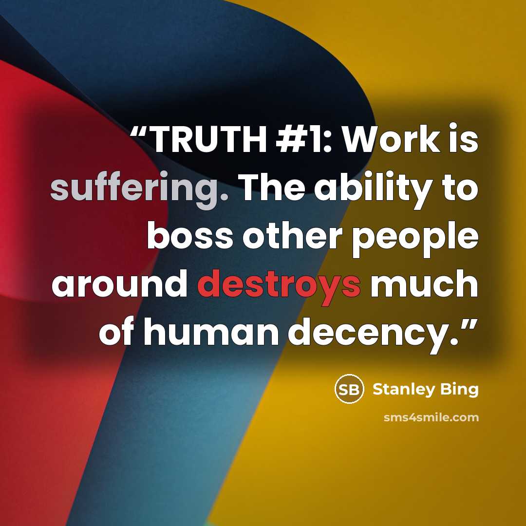 “TRUTH #1: Work is suffering. The ability to boss other people around destroys much of human decency.” quote by Stanley Bing