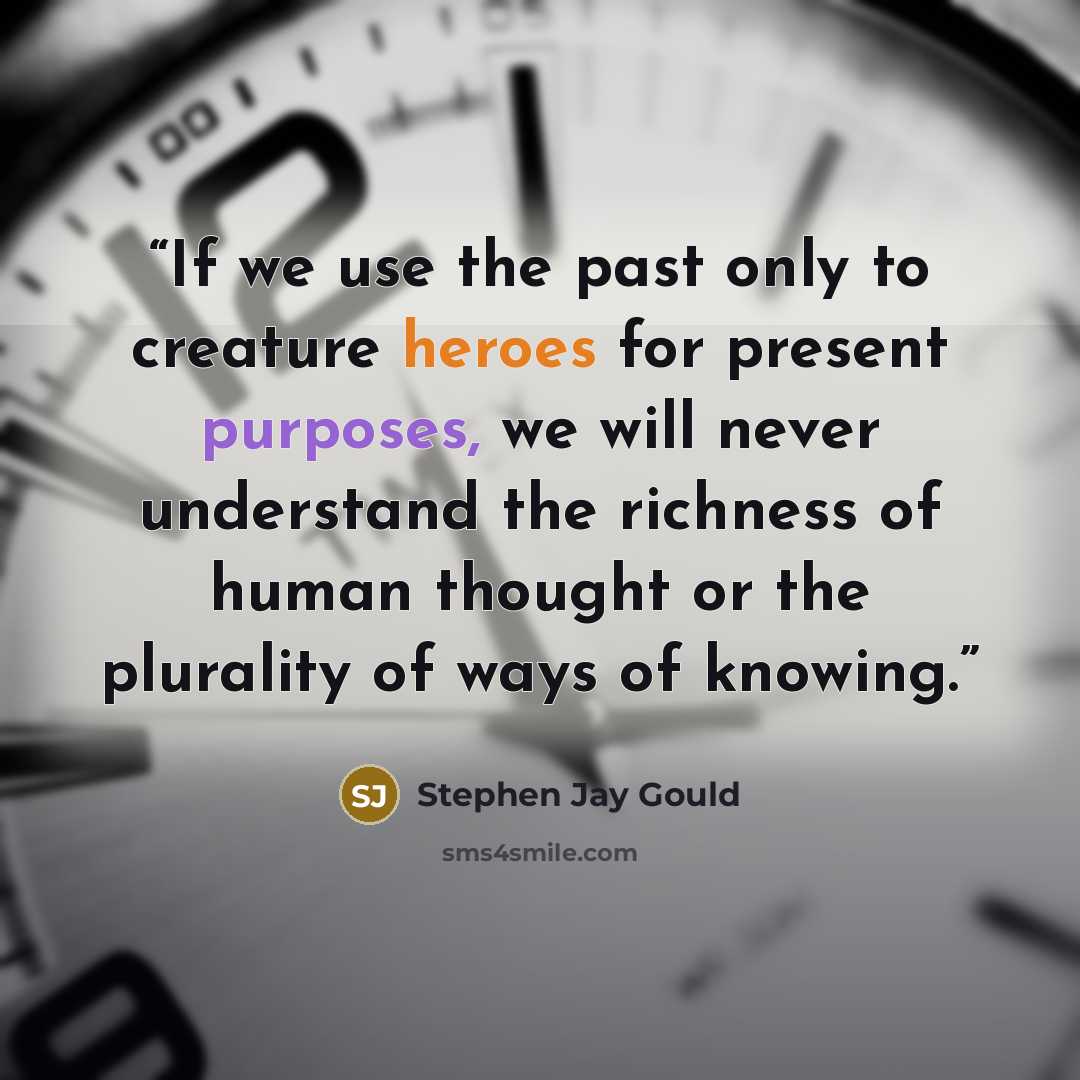 “If we use the past only to creature heroes for present purposes, we will never understand the richness of human thought or the plurality of ways of knowing.” quote by Stephen Jay Gould
