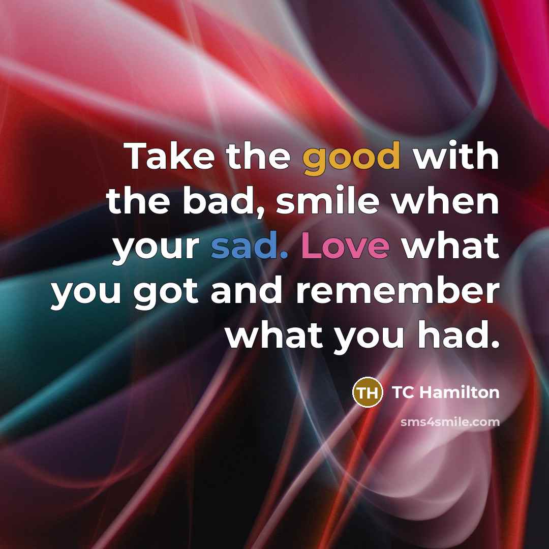 “Take the good with the bad, smile when your sad. Love what you got and remember what you had.” quote by TC Hamilton