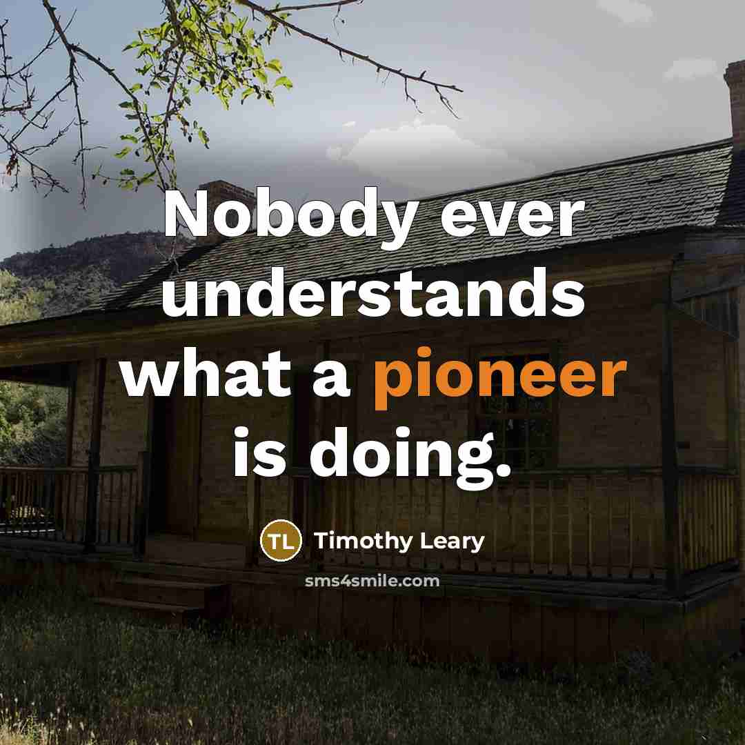 “Nobody ever understands what a pioneer is doing.” quote by Timothy Leary