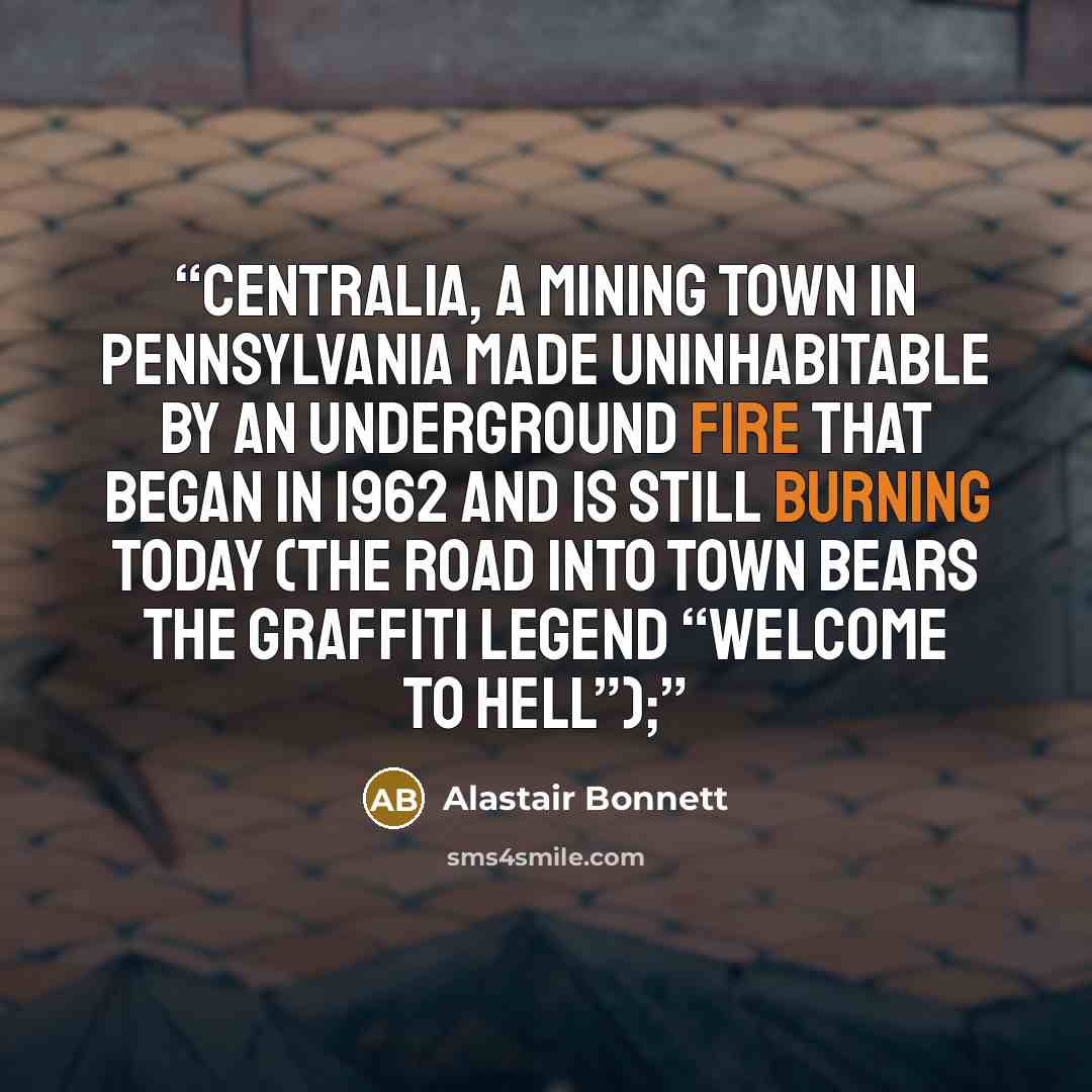 “Centralia, a mining town in Pennsylvania made uninhabitable by an underground fire that began in 1962 and is still burning today (the road into town bears the graffiti legend “Welcome to Hell”);” quote by Alastair Bonnett