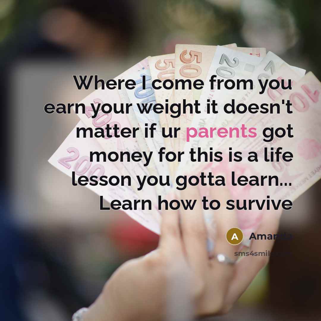 “Where I come from you earn your weight it doesn't matter if ur parents got money for this is a life lesson you gotta learn... Learn how to survive” quote by Amanda