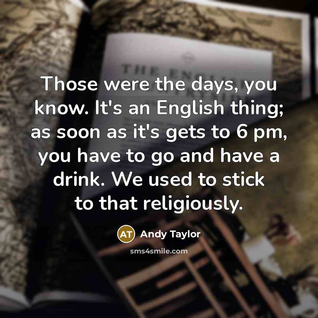 “Those were the days, you know. It's an English thing;…” quote by Andy Taylor