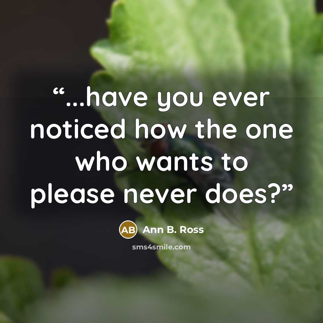 “...have you ever noticed how the one who wants to please never does?” quote by Ann B. Ross