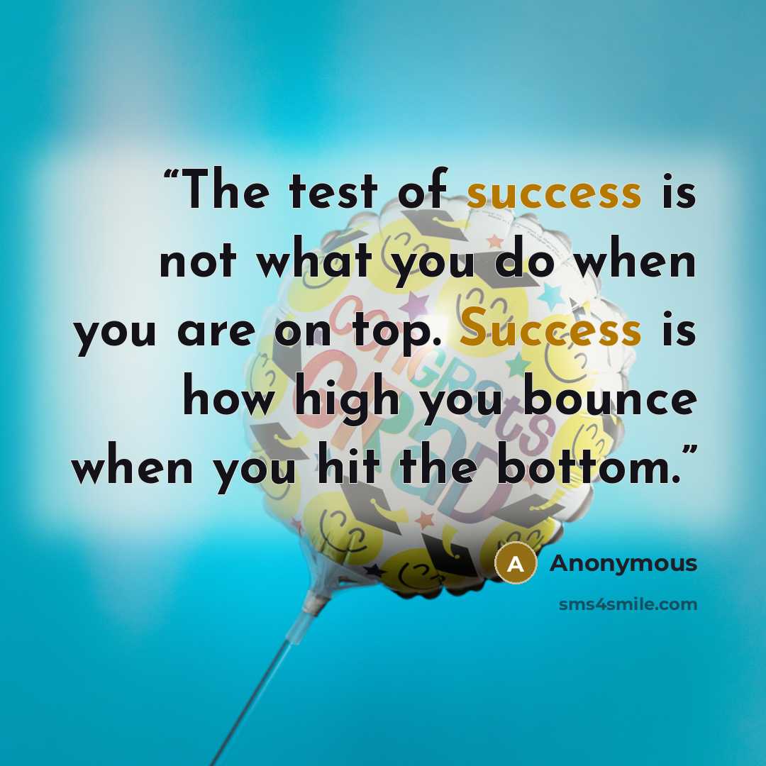 “The test of success is not what you do when you are on top. Success is how high you bounce when you hit the bottom.” quote by Anonymous