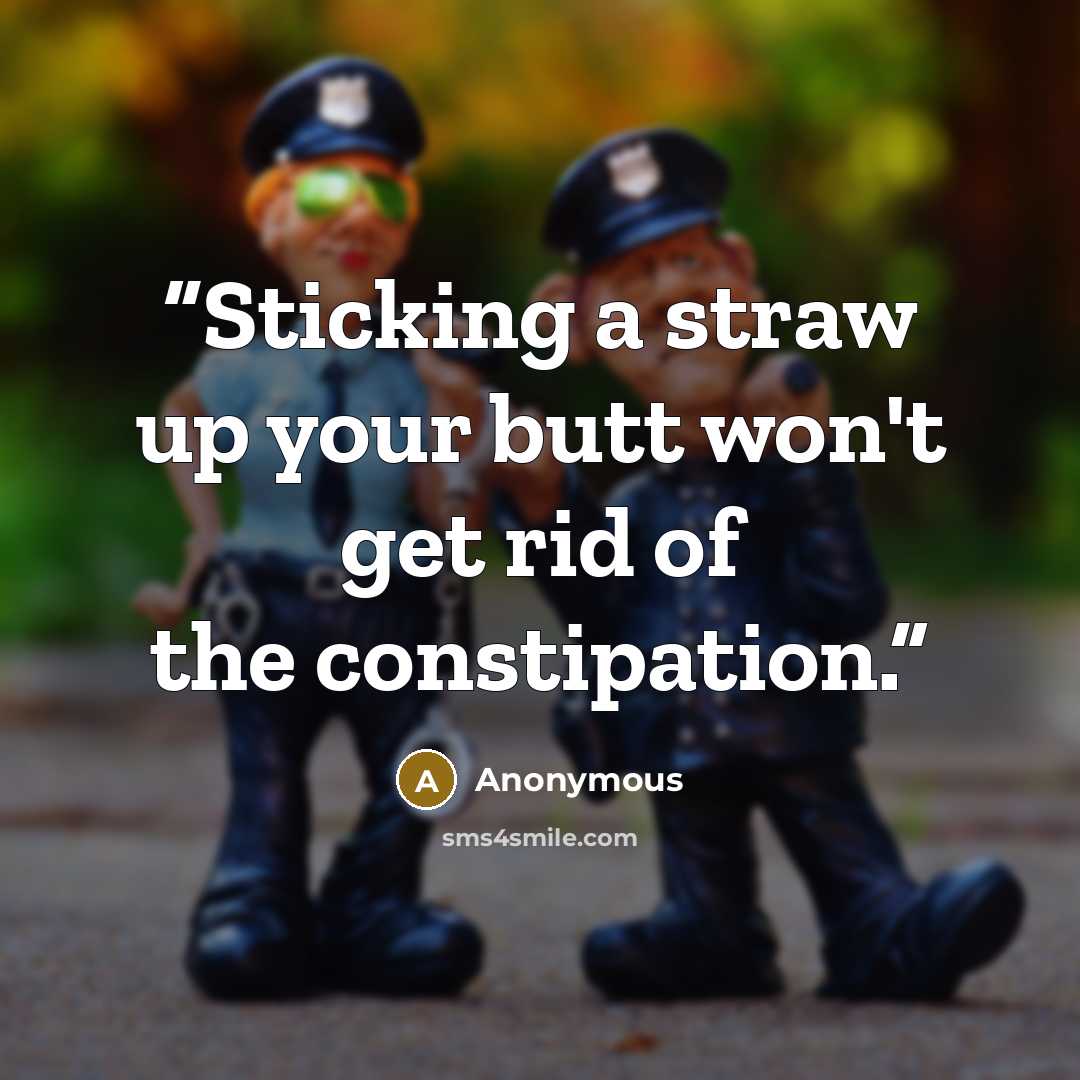 “Sticking a straw up your butt won't get rid of the constipation.” quote by Anonymous