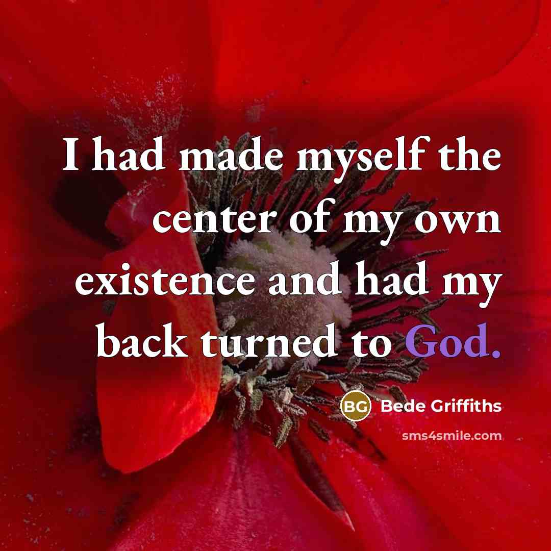 “I had made myself the center of my own existence and had my back turned to God.” quote by Bede Griffiths