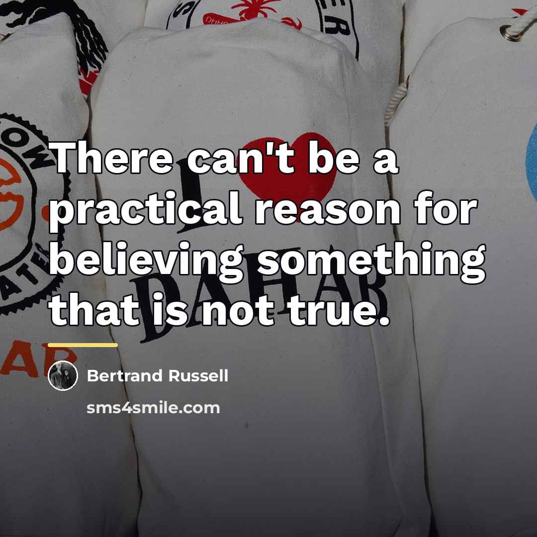 “There can't be a practical reason for believing something that…” quote by Bertrand Russell
