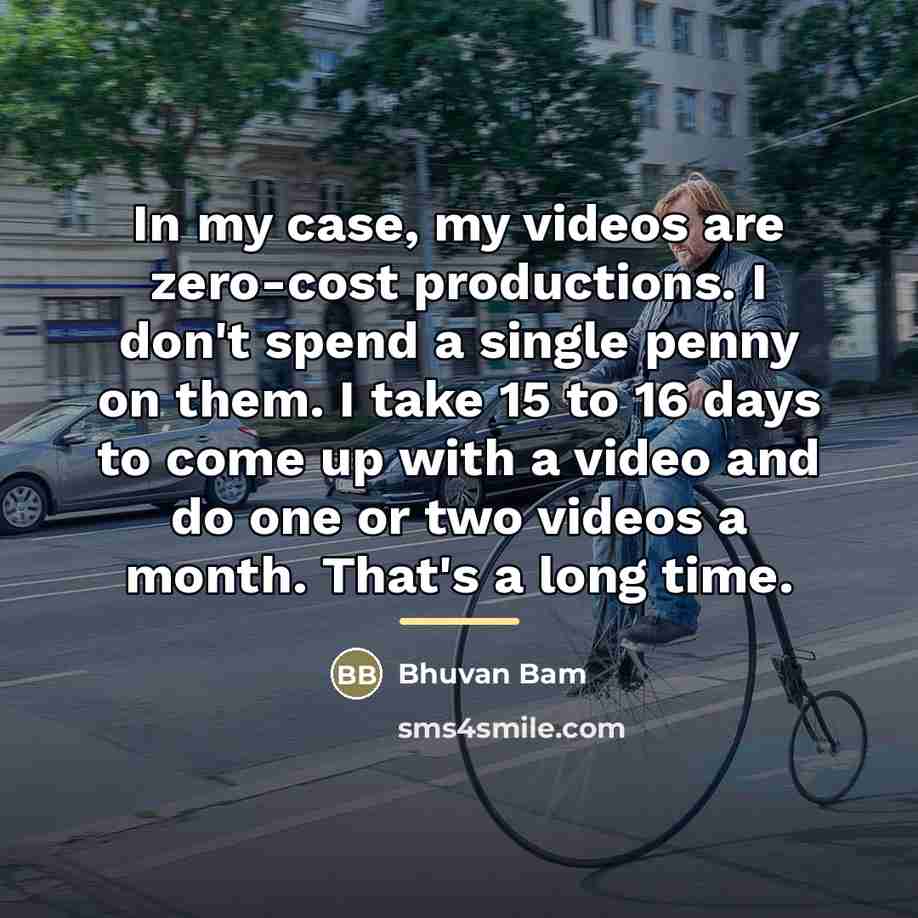 “In my case, my videos are zero-cost productions. I don't…” quote by Bhuvan Bam