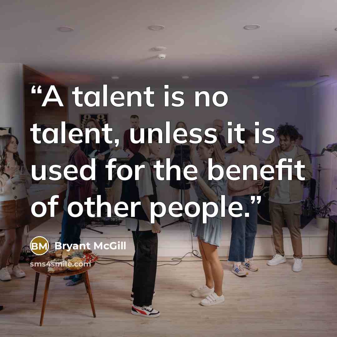 “A talent is no talent, unless it is used for the benefit of other people.” quote by Bryant McGill