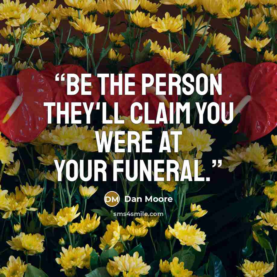 “Be the person they'll claim you were at your funeral.” quote by Dan Moore
