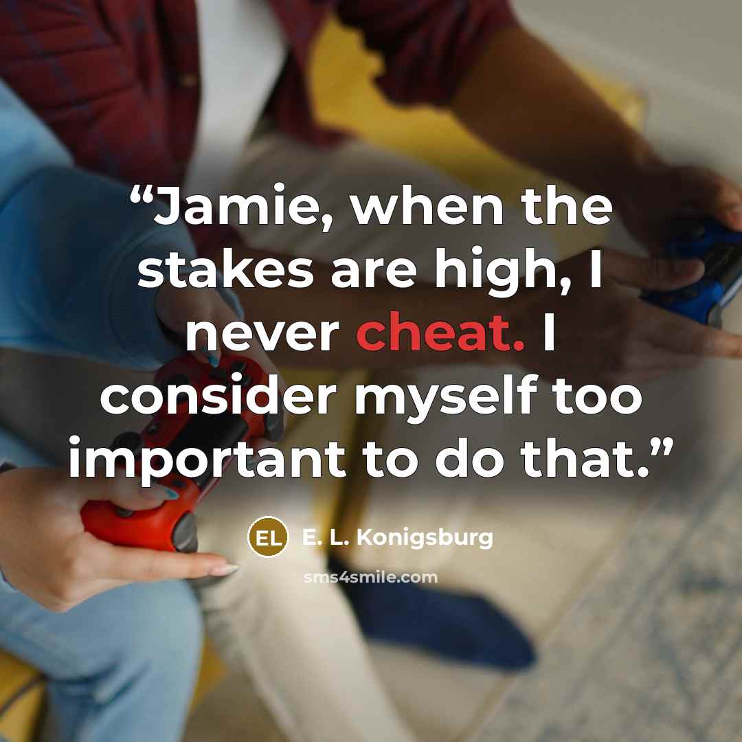 “Jamie, when the stakes are high, I never cheat. I consider myself too important to do that.” quote by E. L. Konigsburg