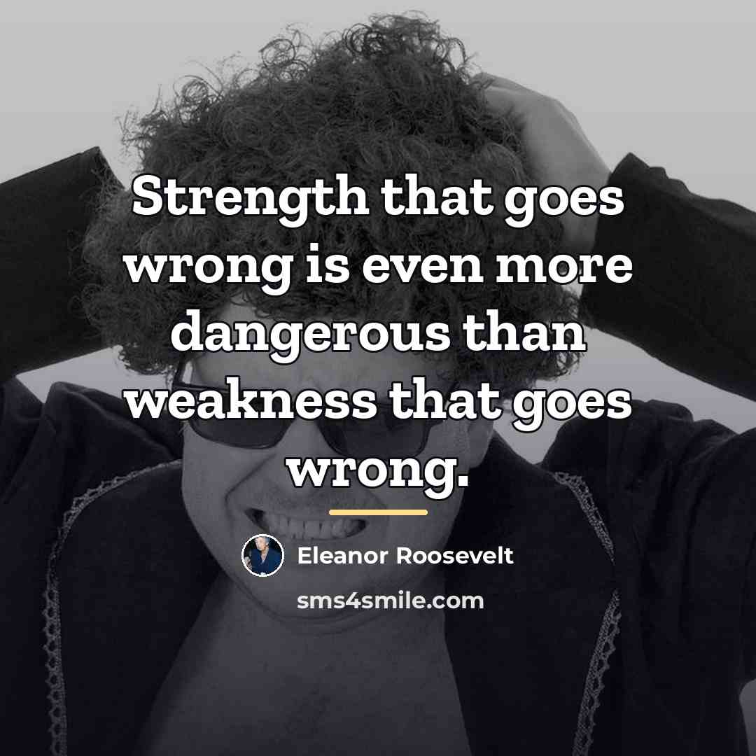 “Strength that goes wrong is even more dangerous than weakness…” quote by Eleanor Roosevelt