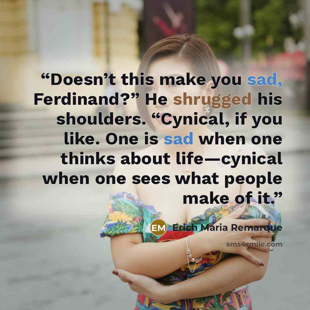 “Doesn’t this make you sad, Ferdinand?” He shrugged his shoulders. “Cynical, if you like. One is sad when one thinks about life—cynical when one sees what people make of it.” quote by Erich Maria Remarque