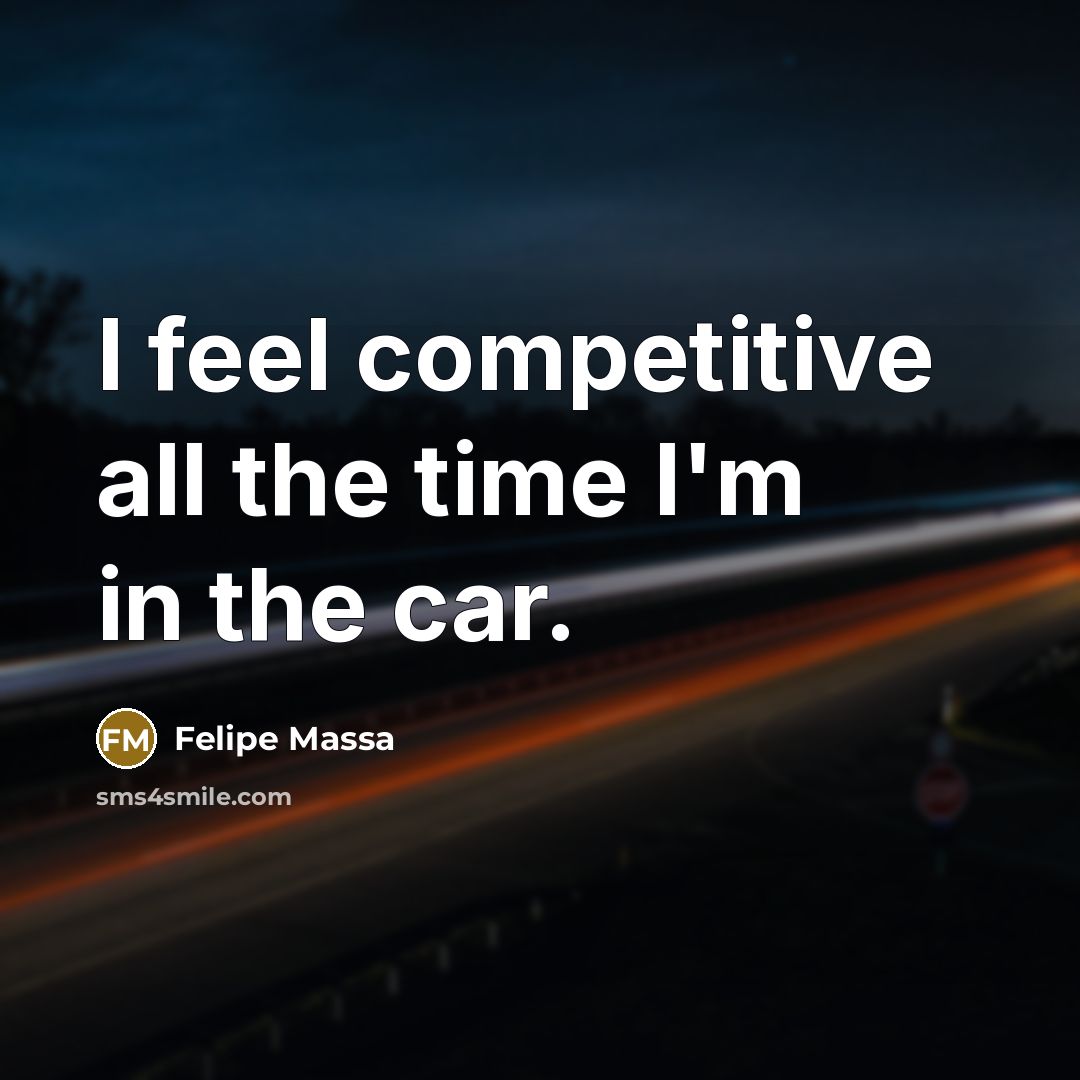 “I feel competitive all the time I'm in the car.…” quote by Felipe Massa