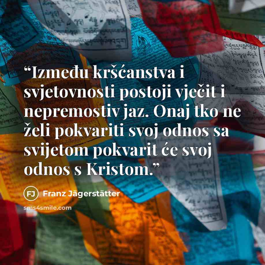 “Između kršćanstva i svjetovnosti postoji vječit i nepremostiv jaz. Onaj tko ne želi pokvariti svoj odnos sa svijetom pokvarit će svoj odnos s Kristom.” quote by Franz Jägerstätter
