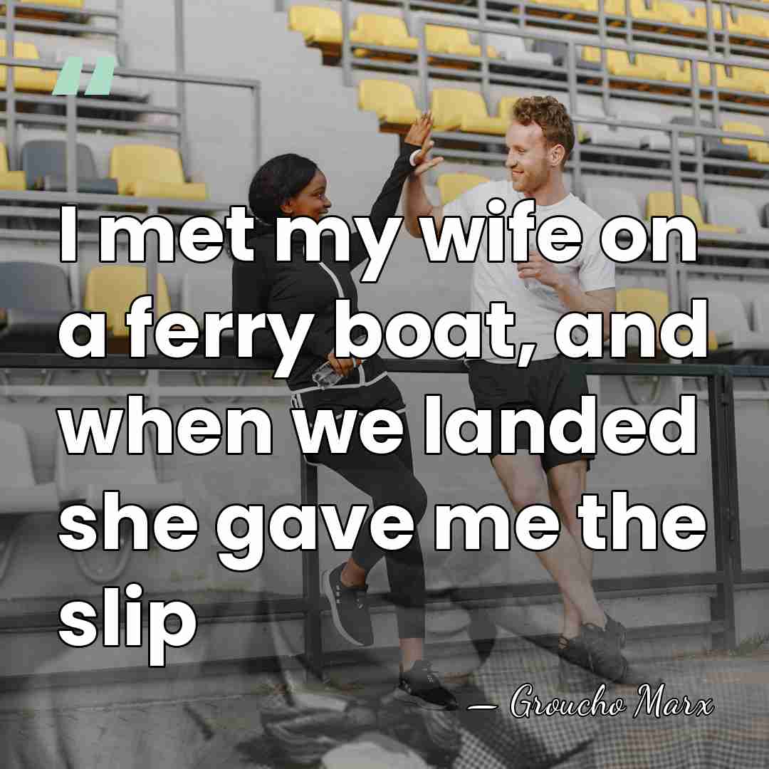I met my wife on a ferry boat, and when we landed&hellip; - Groucho Marx