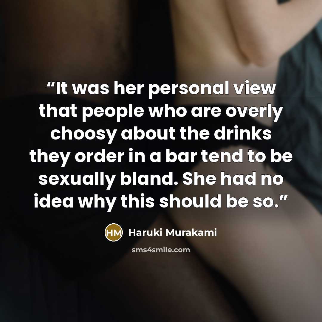 “It was her personal view that people who are overly choosy about the drinks they order in a bar tend to be sexually bland. She had no idea why this should be so.” quote by Haruki Murakami