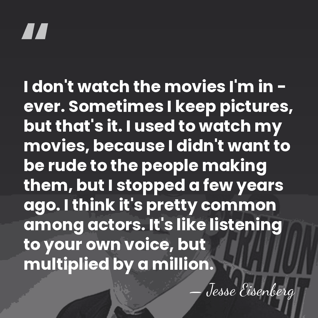 I don't watch the movies I'm in - ever. Sometimes I keep&hellip; - Jesse Eisenberg