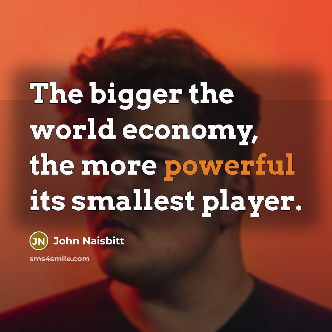 “The bigger the world economy, the more powerful its smallest…” quote by John Naisbitt