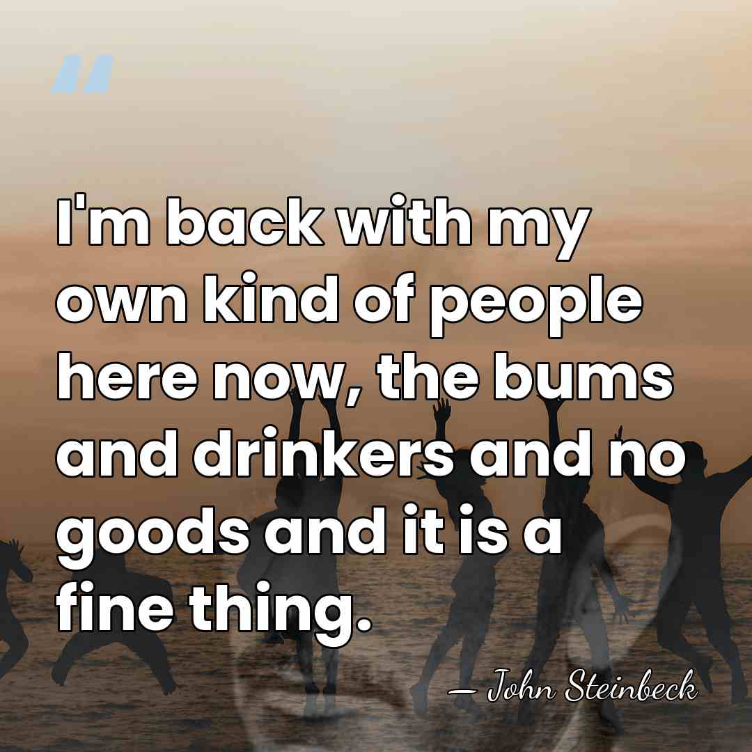 I'm back with my own kind of people here now, the bums&hellip; - John Steinbeck
