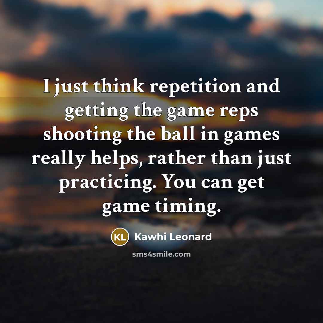 “I just think repetition and getting the game reps shooting…” quote by Kawhi Leonard