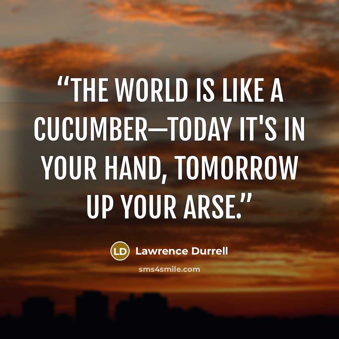 “The world is like a cucumber—today it's in your hand, tomorrow up your arse.” quote by Lawrence Durrell
