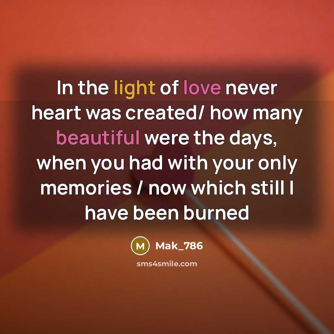 “In the light of love never heart was created/ how many beautiful were the days, when you had with your only memories / now which still I have been burned” quote by Mak_786