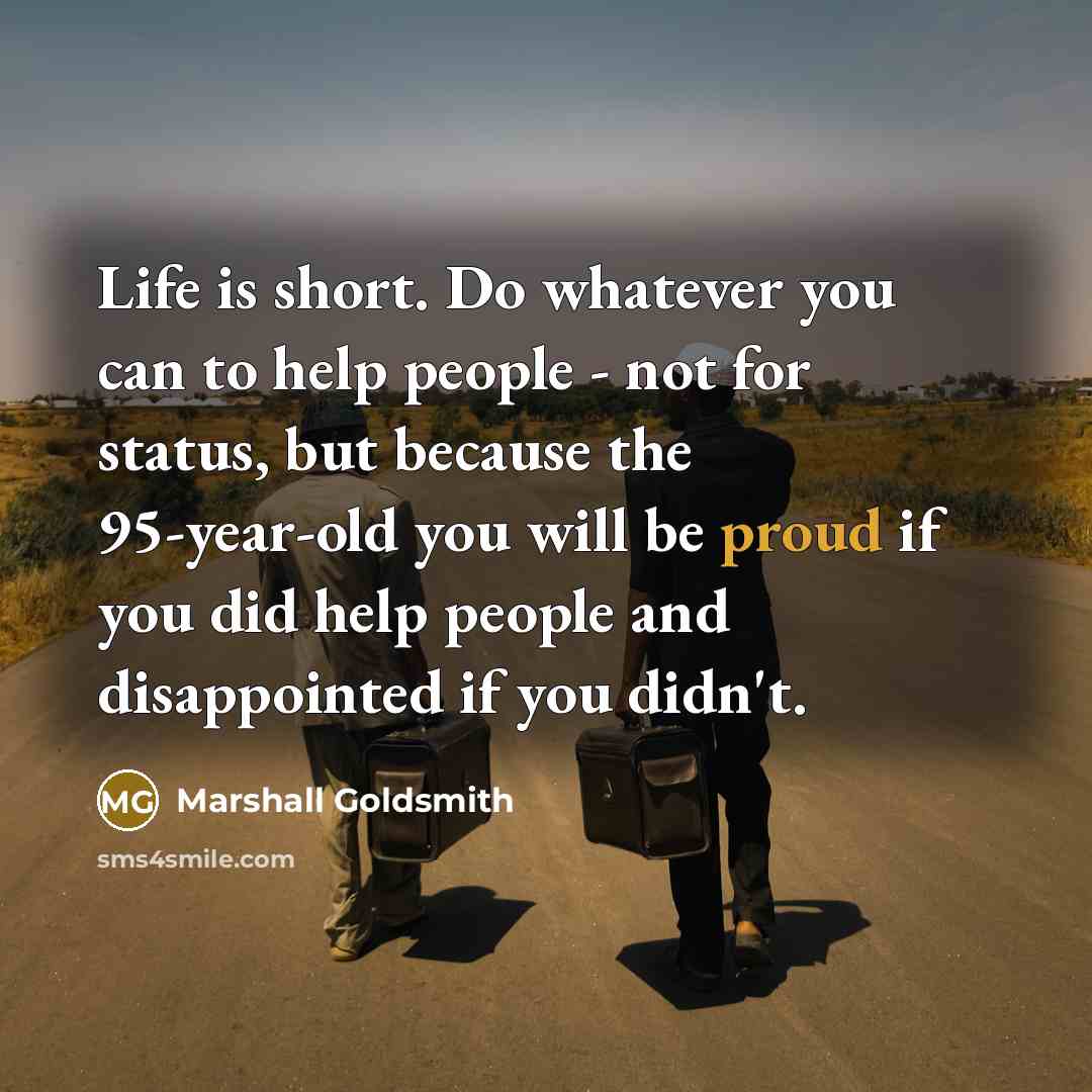 “Life is short. Do whatever you can to help people…” quote by Marshall Goldsmith