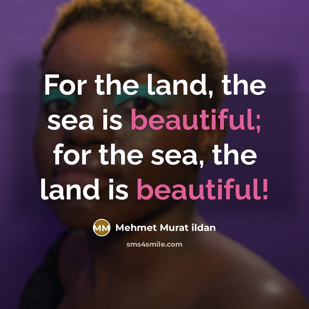 “For the land, the sea is beautiful; for the sea,…” quote by Mehmet Murat Ildan