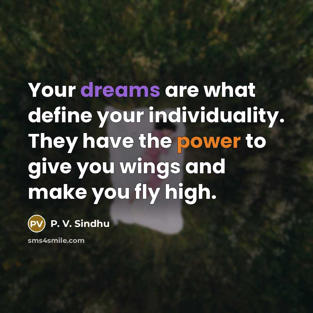 “Your dreams are what define your individuality. They have the power to give you wings and make you fly high.” quote by P. V. Sindhu