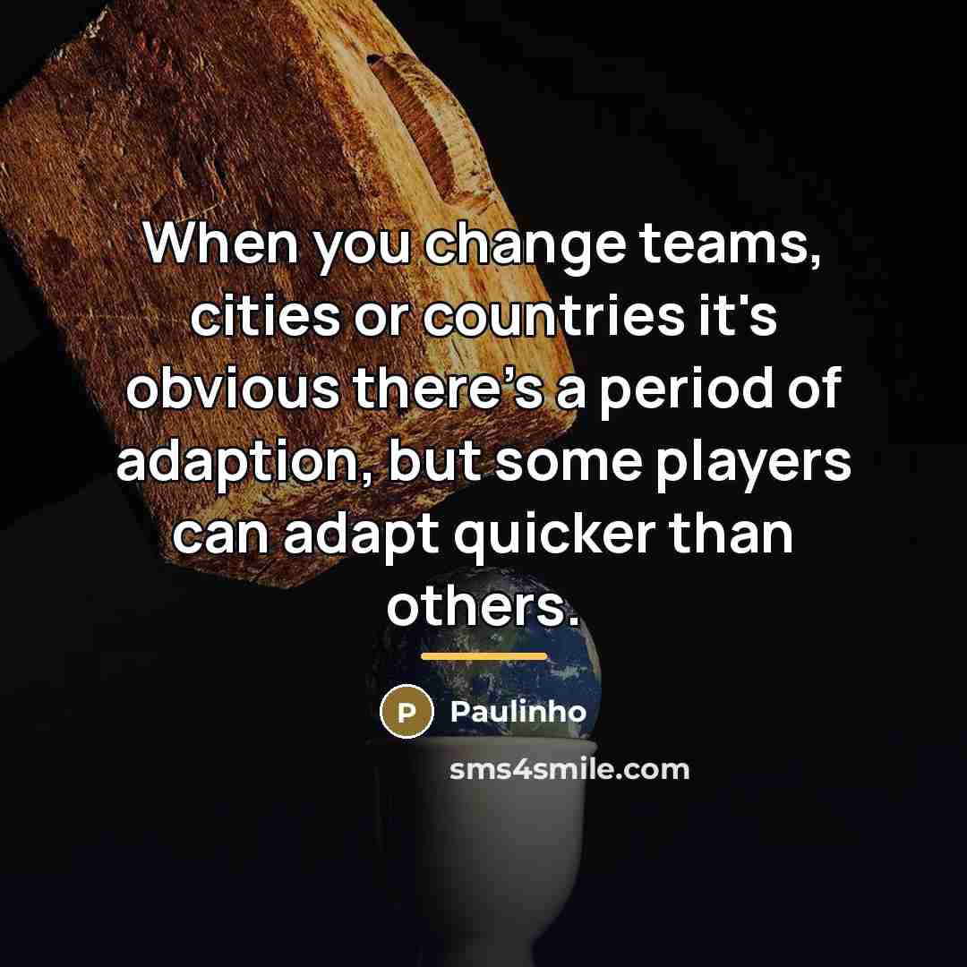 “When you change teams, cities or countries it's obvious there's…” quote by Paulinho