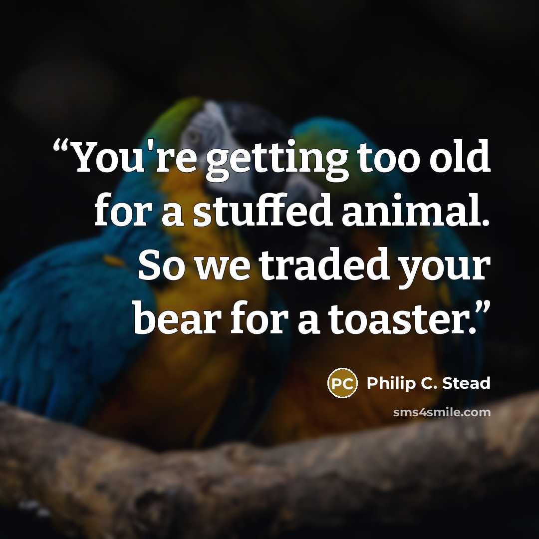 “You're getting too old for a stuffed animal. So we traded your bear for a toaster.” quote by Philip C. Stead