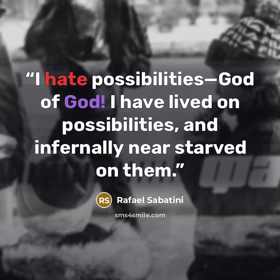 “I hate possibilities—God of God! I have lived on possibilities, and infernally near starved on them.” quote by Rafael Sabatini
