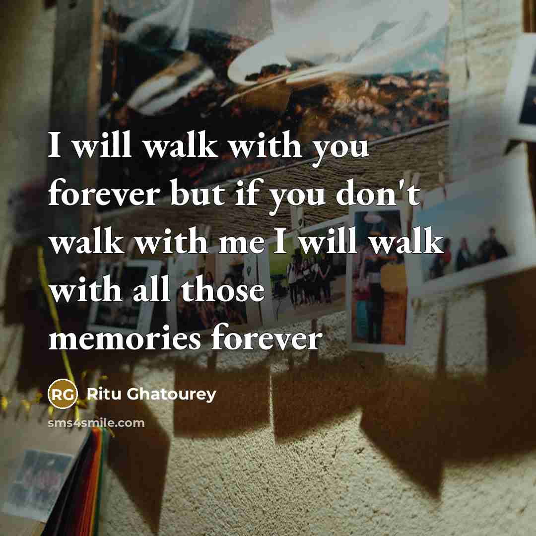 “I will walk with you forever but if you don't walk with me I will walk with all those memories forever” quote by Ritu Ghatourey