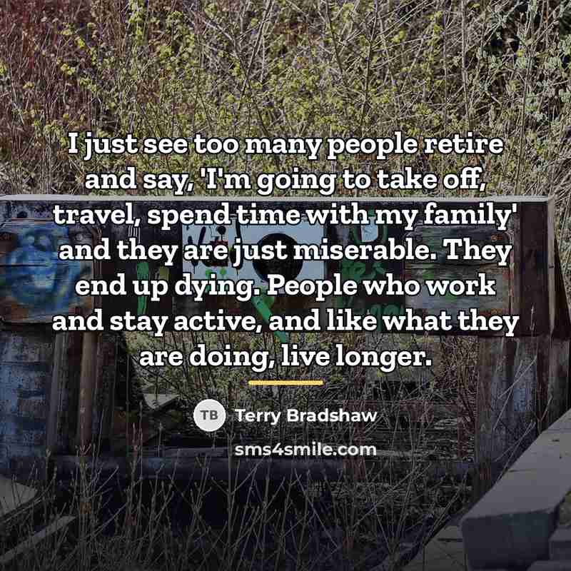“I just see too many people retire and say, 'I'm…” quote by Terry Bradshaw
