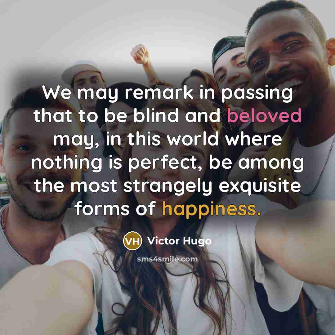 “We may remark in passing that to be blind and beloved may, in this world where nothing is perfect, be among the most strangely exquisite forms of happiness.” quote by Victor Hugo