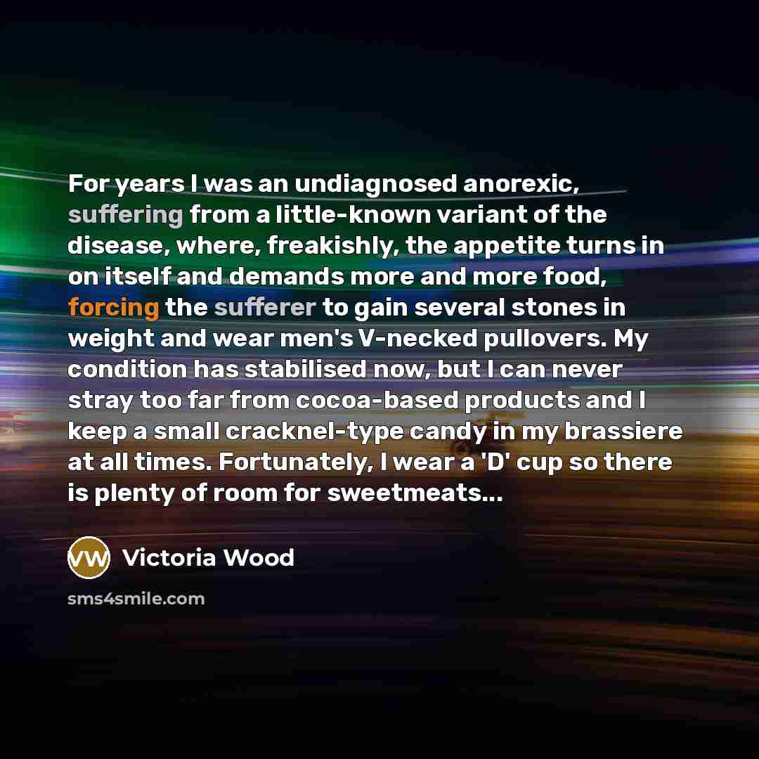 “For years I was an undiagnosed anorexic, suffering from a…” quote by Victoria Wood
