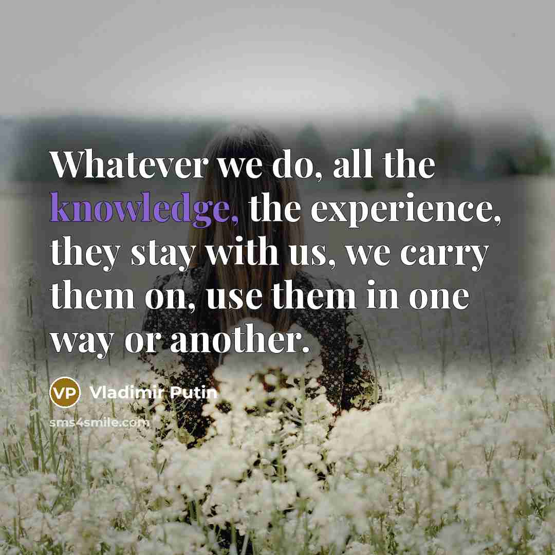 “Whatever we do, all the knowledge, the experience, they stay with us, we carry them on, use them in one way or another.” quote by Vladimir Putin