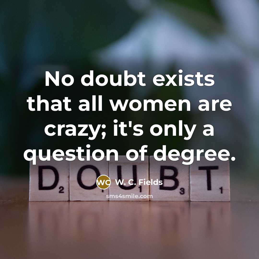“No doubt exists that all women are crazy; it's only…” quote by W. C. Fields