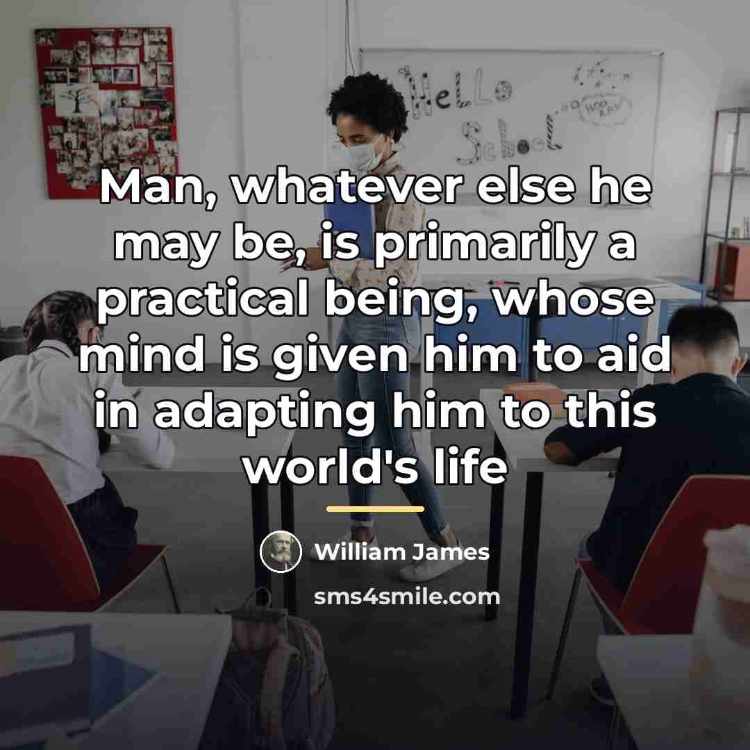 “Man, whatever else he may be, is primarily a practical…” quote by William James