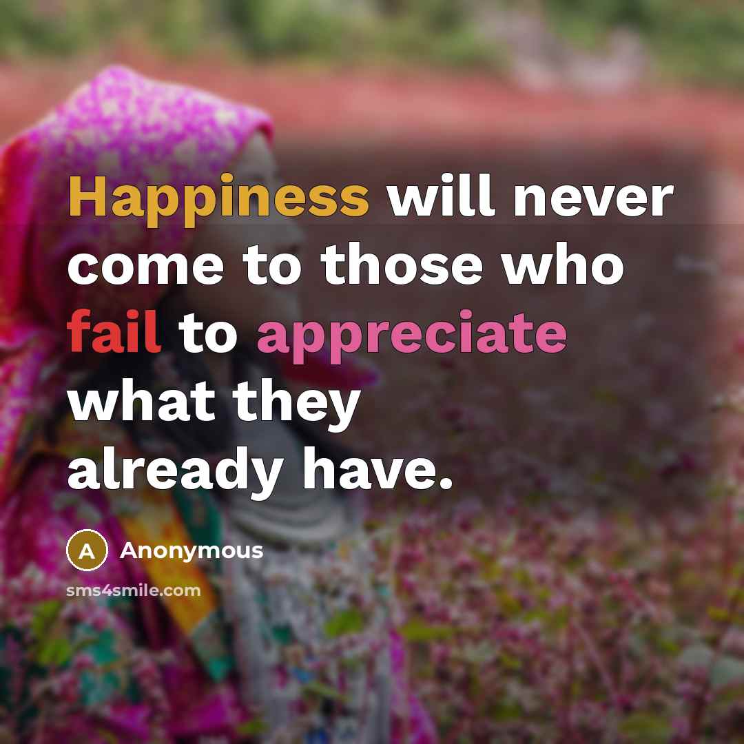 “Happiness will never come to those who fail to appreciate what they already have.” quote by Anonymous