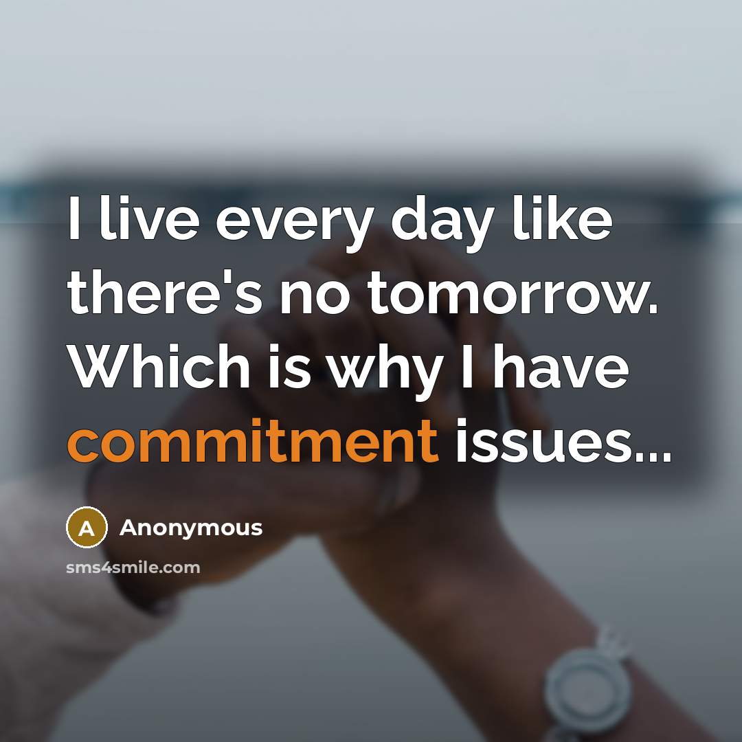 “I live every day like there's no tomorrow. Which is why I have commitment issues...” quote by Anonymous