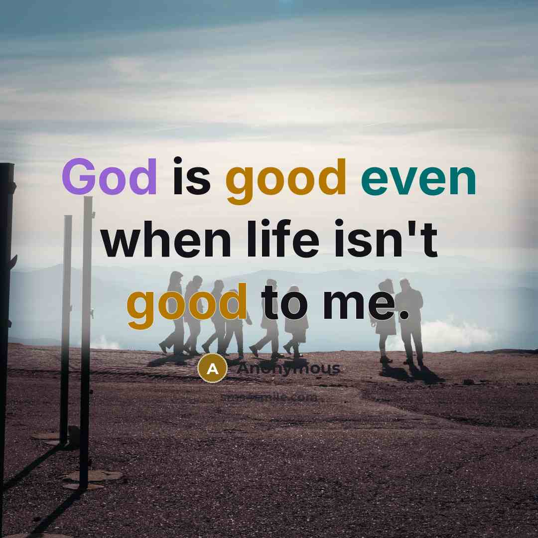 “God is good even when life isn't good to me.…” quote by Anonymous