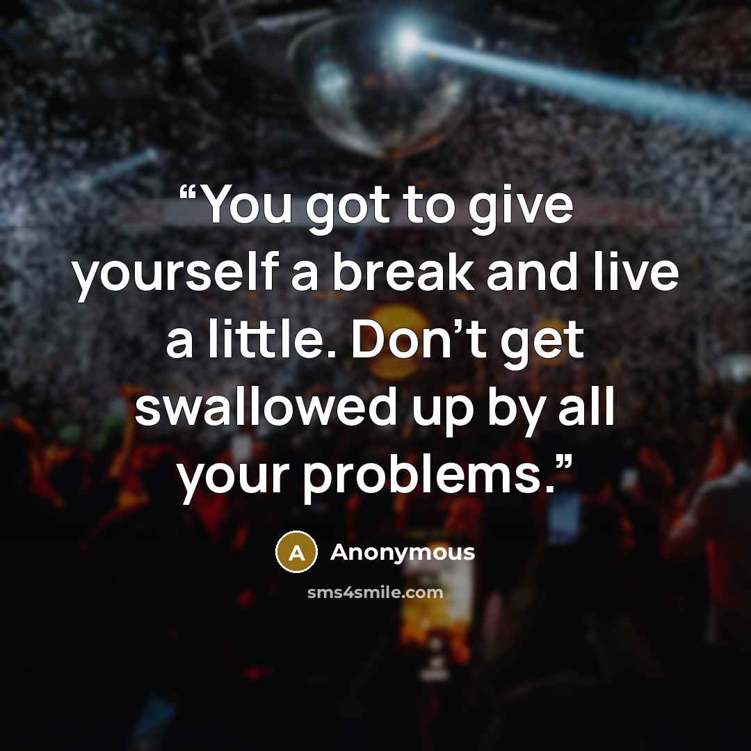 “You got to give yourself a break and live a little. Don’t get swallowed up by all your problems.” quote by Anonymous