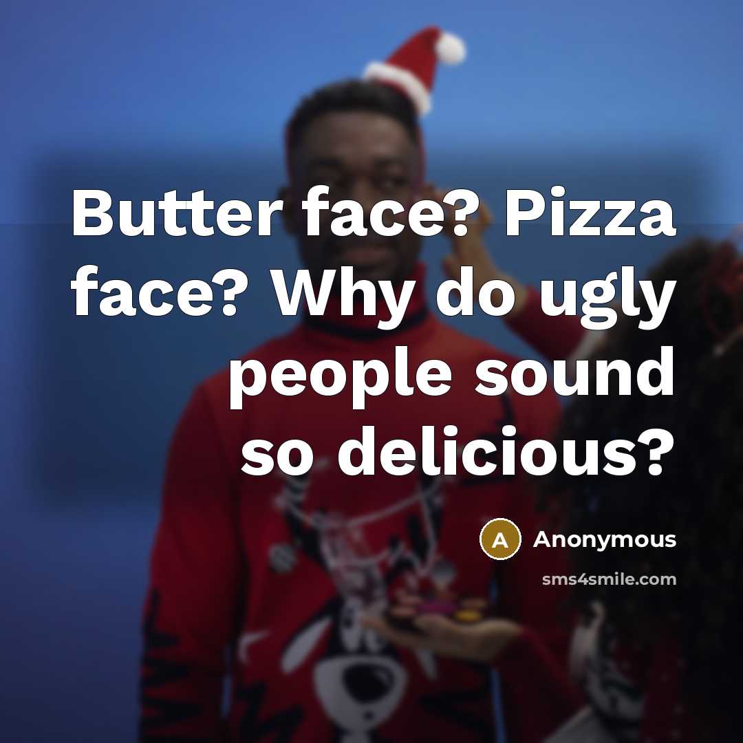 “Butter face? Pizza face? Why do ugly people sound so…” quote by Anonymous