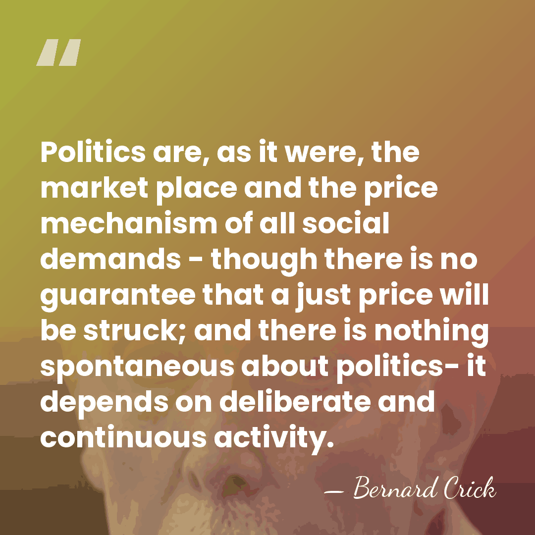 Politics are, as it were, the market place and the price mechanism&hellip; - Bernard Crick
