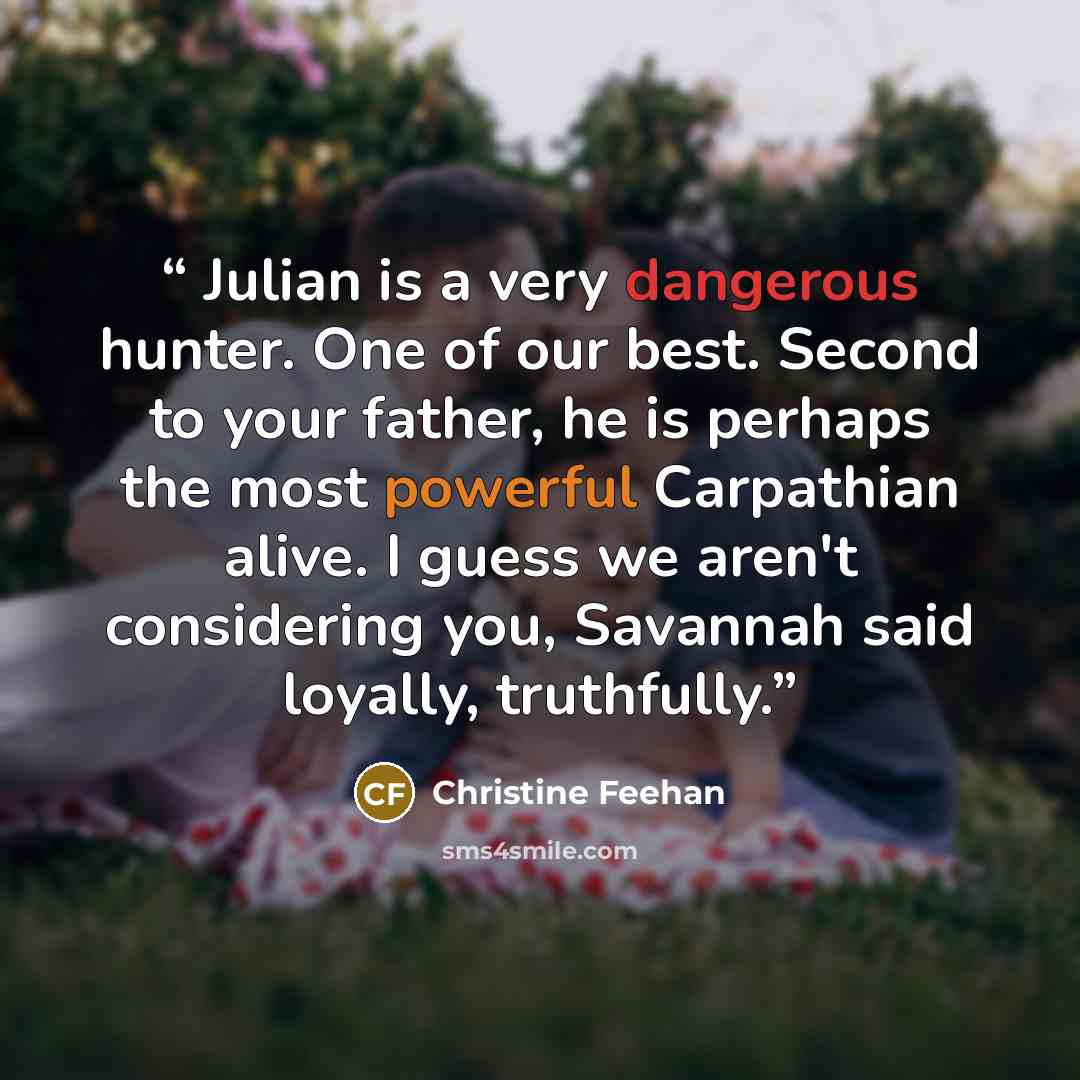 “Julian is a very dangerous hunter. One of our best. Second to your father, he is perhaps the most powerful Carpathian alive. I guess we aren't considering you, Savannah said loyally, truthfully.” quote by Christine Feehan